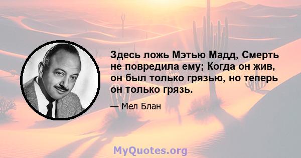 Здесь ложь Мэтью Мадд, Смерть не повредила ему; Когда он жив, он был только грязью, но теперь он только грязь.