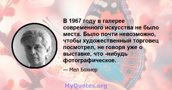 В 1967 году в галерее современного искусства не было места. Было почти невозможно, чтобы художественный торговец посмотрел, не говоря уже о выставке, что -нибудь фотографическое.