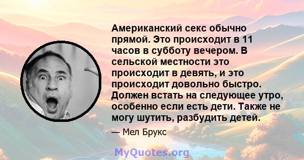 Американский секс обычно прямой. Это происходит в 11 часов в субботу вечером. В сельской местности это происходит в девять, и это происходит довольно быстро. Должен встать на следующее утро, особенно если есть дети.