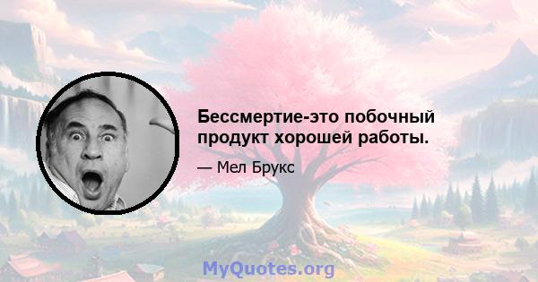 Бессмертие-это побочный продукт хорошей работы.