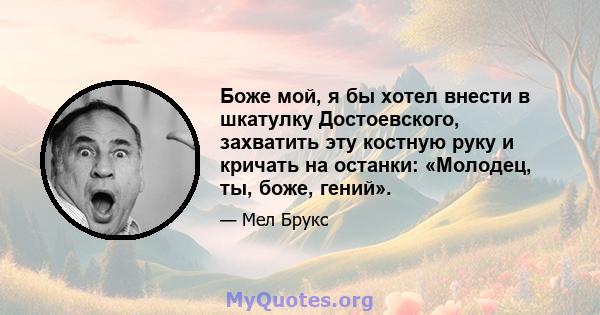 Боже мой, я бы хотел внести в шкатулку Достоевского, захватить эту костную руку и кричать на останки: «Молодец, ты, боже, гений».