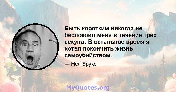 Быть коротким никогда не беспокоил меня в течение трех секунд. В остальное время я хотел покончить жизнь самоубийством.