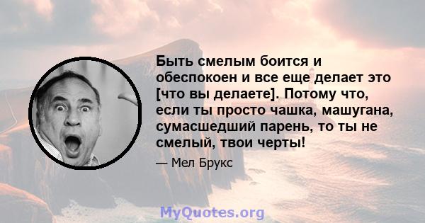 Быть смелым боится и обеспокоен и все еще делает это [что вы делаете]. Потому что, если ты просто чашка, машугана, сумасшедший парень, то ты не смелый, твои черты!