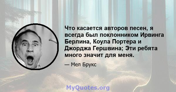 Что касается авторов песен, я всегда был поклонником Ирвинга Берлина, Коула Портера и Джорджа Гершвина; Эти ребята много значит для меня.