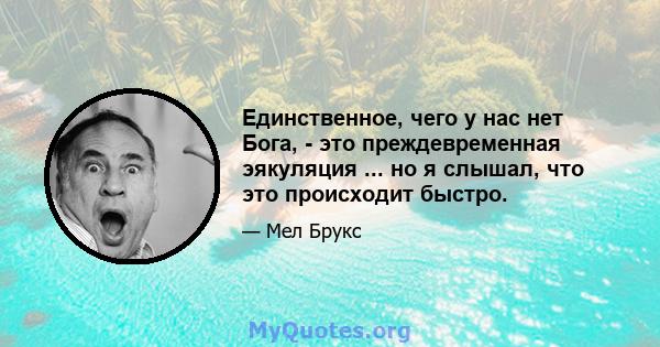 Единственное, чего у нас нет Бога, - это преждевременная эякуляция ... но я слышал, что это происходит быстро.