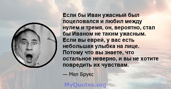 Если бы Иван ужасный был поцеловался и любил между нулем и тремя, он, вероятно, стал бы Иваном не таким ужасным. Если вы еврей, у вас есть небольшая улыбка на лице. Потому что вы знаете, что остальное неверно, и вы не