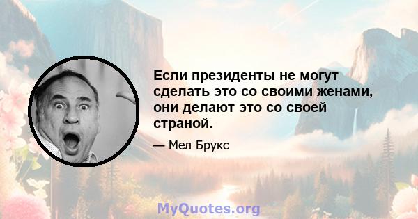 Если президенты не могут сделать это со своими женами, они делают это со своей страной.