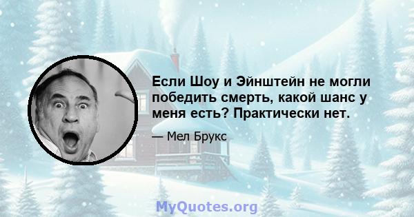 Если Шоу и Эйнштейн не могли победить смерть, какой шанс у меня есть? Практически нет.