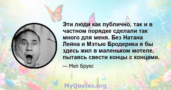 Эти люди как публично, так и в частном порядке сделали так много для меня. Без Натана Лейна и Мэтью Бродерика я бы здесь жил в маленьком мотеле, пытаясь свести концы с концами.