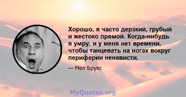 Хорошо, я часто дерзкий, грубый и жестоко прямой. Когда-нибудь я умру, и у меня нет времени, чтобы танцевать на ногах вокруг периферии ненависти.