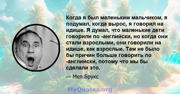 Когда я был маленьким мальчиком, я подумал, когда вырос, я говорил на идише. Я думал, что маленькие дети говорили по -английски, но когда они стали взрослыми, они говорили на идише, как взрослые. Там не было бы причин