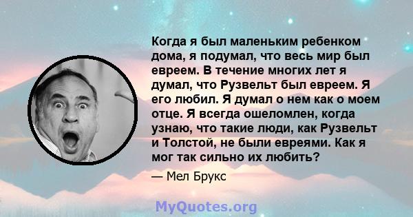 Когда я был маленьким ребенком дома, я подумал, что весь мир был евреем. В течение многих лет я думал, что Рузвельт был евреем. Я его любил. Я думал о нем как о моем отце. Я всегда ошеломлен, когда узнаю, что такие