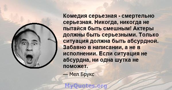 Комедия серьезная - смертельно серьезная. Никогда, никогда не пытайся быть смешным! Актеры должны быть серьезными. Только ситуация должна быть абсурдной. Забавно в написании, а не в исполнении. Если ситуация не