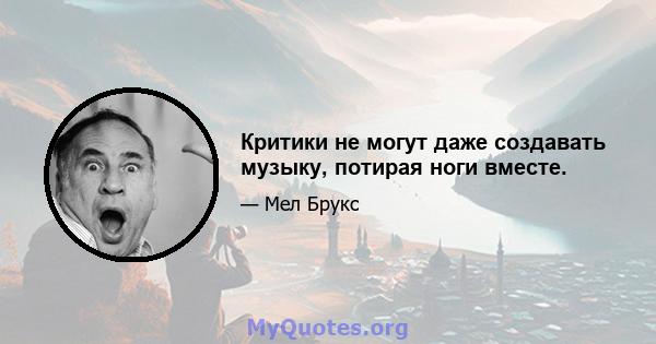 Критики не могут даже создавать музыку, потирая ноги вместе.