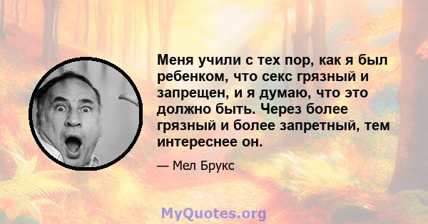 Меня учили с тех пор, как я был ребенком, что секс грязный и запрещен, и я думаю, что это должно быть. Через более грязный и более запретный, тем интереснее он.