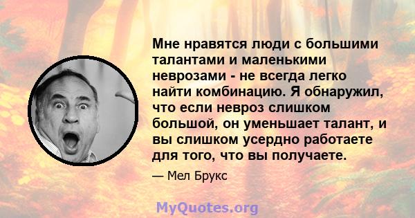 Мне нравятся люди с большими талантами и маленькими неврозами - не всегда легко найти комбинацию. Я обнаружил, что если невроз слишком большой, он уменьшает талант, и вы слишком усердно работаете для того, что вы