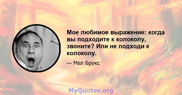 Мое любимое выражение: когда вы подходите к колоколу, звоните? Или не подходи к колоколу.