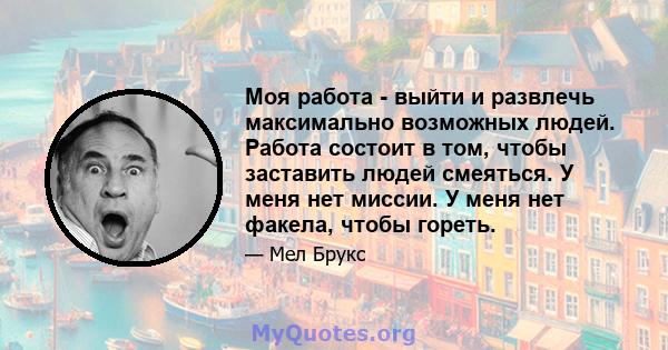 Моя работа - выйти и развлечь максимально возможных людей. Работа состоит в том, чтобы заставить людей смеяться. У меня нет миссии. У меня нет факела, чтобы гореть.