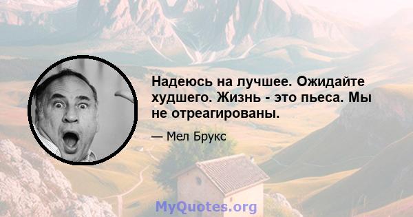 Надеюсь на лучшее. Ожидайте худшего. Жизнь - это пьеса. Мы не отреагированы.