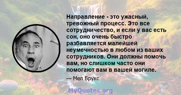 Направление - это ужасный, тревожный процесс. Это все сотрудничество, и если у вас есть сон, оно очень быстро разбавляется малейшей неумечностью в любом из ваших сотрудников. Они должны помочь вам, но слишком часто они