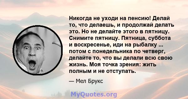 Никогда не уходи на пенсию! Делай то, что делаешь, и продолжай делать это. Но не делайте этого в пятницу. Снимите пятницу. Пятница, суббота и воскресенье, иди на рыбалку ... потом с понедельника по четверг, делайте то,