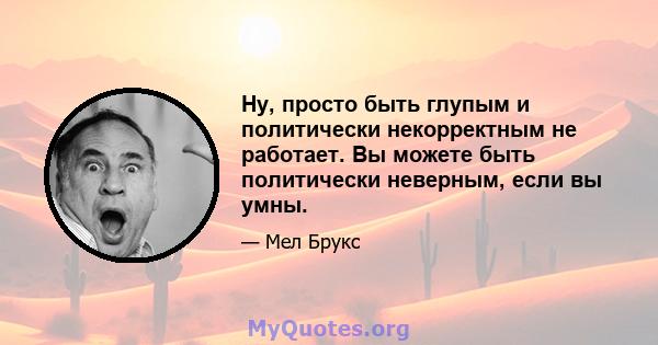 Ну, просто быть глупым и политически некорректным не работает. Вы можете быть политически неверным, если вы умны.