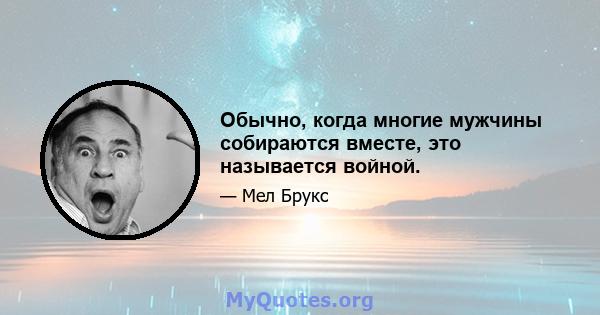 Обычно, когда многие мужчины собираются вместе, это называется войной.