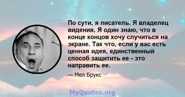 По сути, я писатель. Я владелец видения. Я один знаю, что в конце концов хочу случиться на экране. Так что, если у вас есть ценная идея, единственный способ защитить ее - это направить ее.