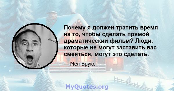 Почему я должен тратить время на то, чтобы сделать прямой драматический фильм? Люди, которые не могут заставить вас смеяться, могут это сделать.