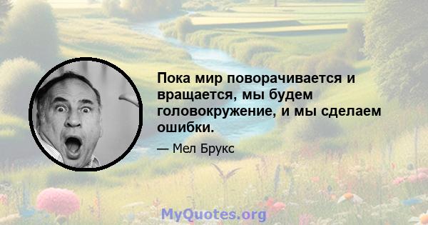 Пока мир поворачивается и вращается, мы будем головокружение, и мы сделаем ошибки.