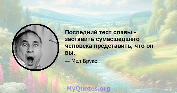 Последний тест славы - заставить сумасшедшего человека представить, что он вы.