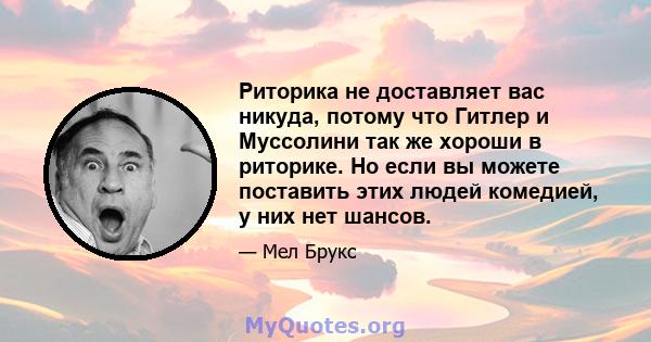 Риторика не доставляет вас никуда, потому что Гитлер и Муссолини так же хороши в риторике. Но если вы можете поставить этих людей комедией, у них нет шансов.