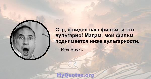 Сэр, я видел ваш фильм, и это вульгарно! Мадам, мой фильм поднимается ниже вульгарности.