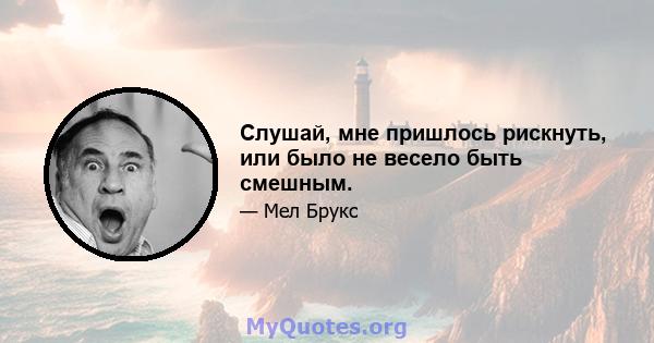 Слушай, мне пришлось рискнуть, или было не весело быть смешным.