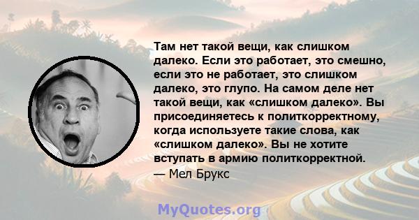 Там нет такой вещи, как слишком далеко. Если это работает, это смешно, если это не работает, это слишком далеко, это глупо. На самом деле нет такой вещи, как «слишком далеко». Вы присоединяетесь к политкорректному,