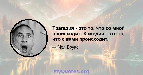 Трагедия - это то, что со мной происходит; Комедия - это то, что с вами происходит.