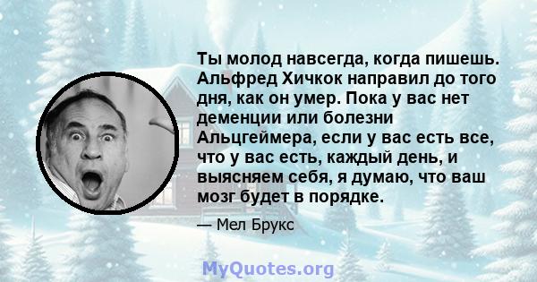 Ты молод навсегда, когда пишешь. Альфред Хичкок направил до того дня, как он умер. Пока у вас нет деменции или болезни Альцгеймера, если у вас есть все, что у вас есть, каждый день, и выясняем себя, я думаю, что ваш