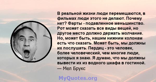 В реальной жизни люди перемещаются, в фильмах люди этого не делают. Почему нет? Фарты - подавленное меньшинство. Рот может сказать все виды вещей, но другое место должно держать молчание. Но, может быть, нашим нижним