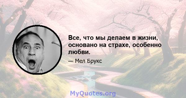 Все, что мы делаем в жизни, основано на страхе, особенно любви.