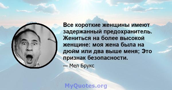 Все короткие женщины имеют задержанный предохранитель. Жениться на более высокой женщине: моя жена была на дюйм или два выше меня; Это признак безопасности.