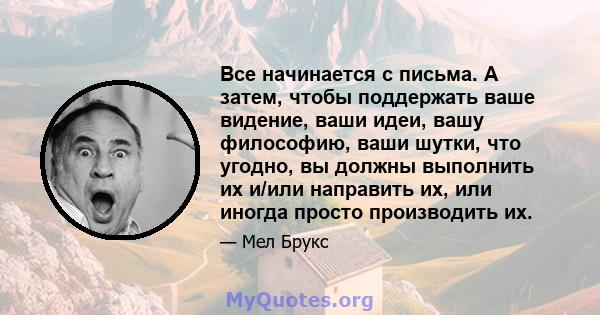 Все начинается с письма. А затем, чтобы поддержать ваше видение, ваши идеи, вашу философию, ваши шутки, что угодно, вы должны выполнить их и/или направить их, или иногда просто производить их.