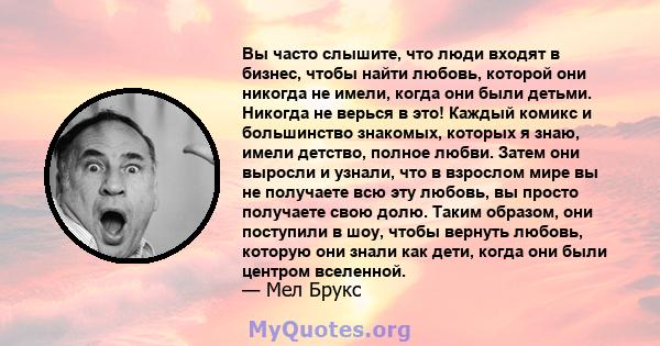 Вы часто слышите, что люди входят в бизнес, чтобы найти любовь, которой они никогда не имели, когда они были детьми. Никогда не верься в это! Каждый комикс и большинство знакомых, которых я знаю, имели детство, полное