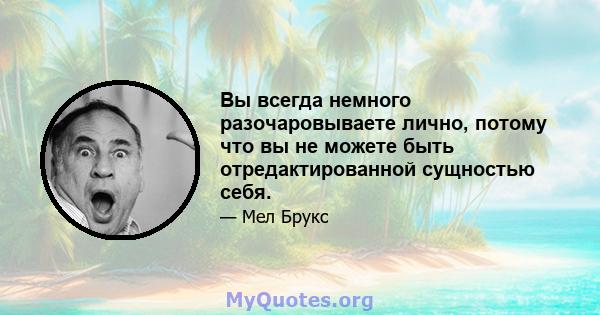 Вы всегда немного разочаровываете лично, потому что вы не можете быть отредактированной сущностью себя.