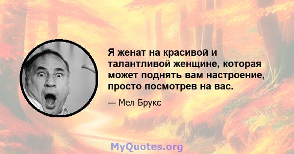 Я женат на красивой и талантливой женщине, которая может поднять вам настроение, просто посмотрев на вас.