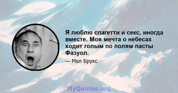 Я люблю спагетти и секс, иногда вместе. Моя мечта о небесах ходит голым по полям пасты Фазуол.