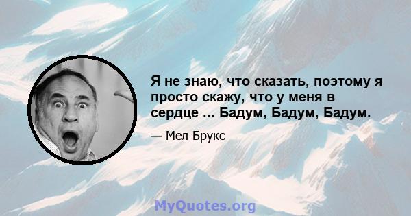 Я не знаю, что сказать, поэтому я просто скажу, что у меня в сердце ... Бадум, Бадум, Бадум.