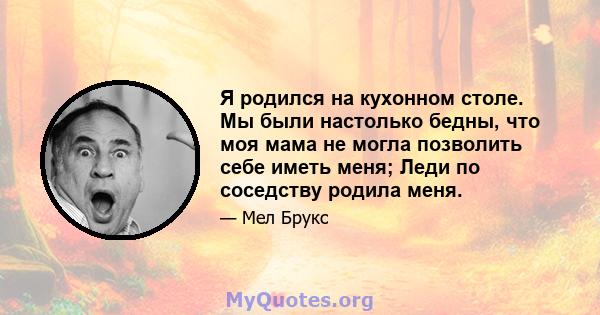 Я родился на кухонном столе. Мы были настолько бедны, что моя мама не могла позволить себе иметь меня; Леди по соседству родила меня.