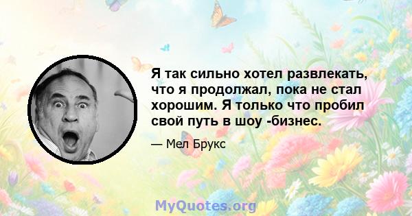 Я так сильно хотел развлекать, что я продолжал, пока не стал хорошим. Я только что пробил свой путь в шоу -бизнес.