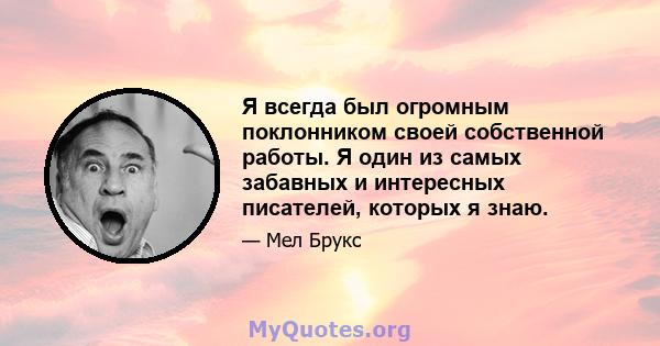 Я всегда был огромным поклонником своей собственной работы. Я один из самых забавных и интересных писателей, которых я знаю.