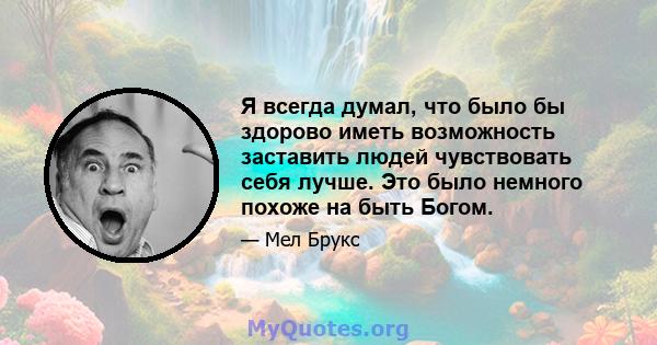 Я всегда думал, что было бы здорово иметь возможность заставить людей чувствовать себя лучше. Это было немного похоже на быть Богом.